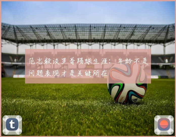 范志毅谈罗哥踢球生涯：年龄不是问题表现才是关键所在