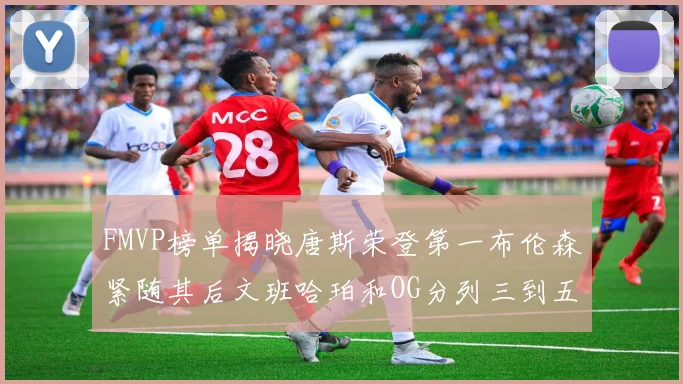 FMVP榜单揭晓唐斯荣登第一布伦森紧随其后文班哈珀和OG分列三到五位