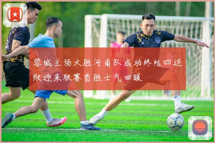 蓉城主场大胜河南队成功终结四连败迎来联赛首胜士气回暖