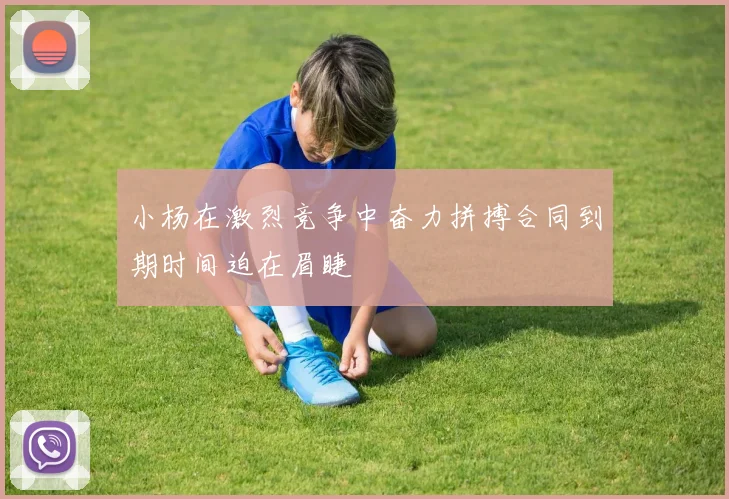 小杨在激烈竞争中奋力拼搏合同到期时间迫在眉睫
