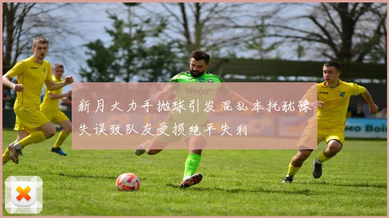 新月大力手抛球引发混乱本托犹豫失误致队友受损绝平失利