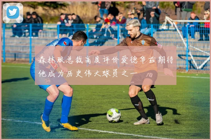 森林狼总裁高度评价爱德华兹期待他成为历史伟大球员之一