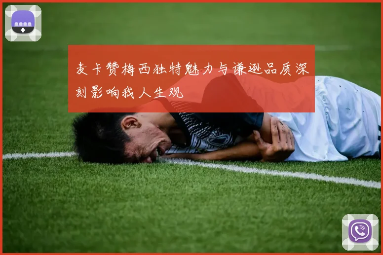 麦卡赞梅西独特魅力与谦逊品质深刻影响我人生观