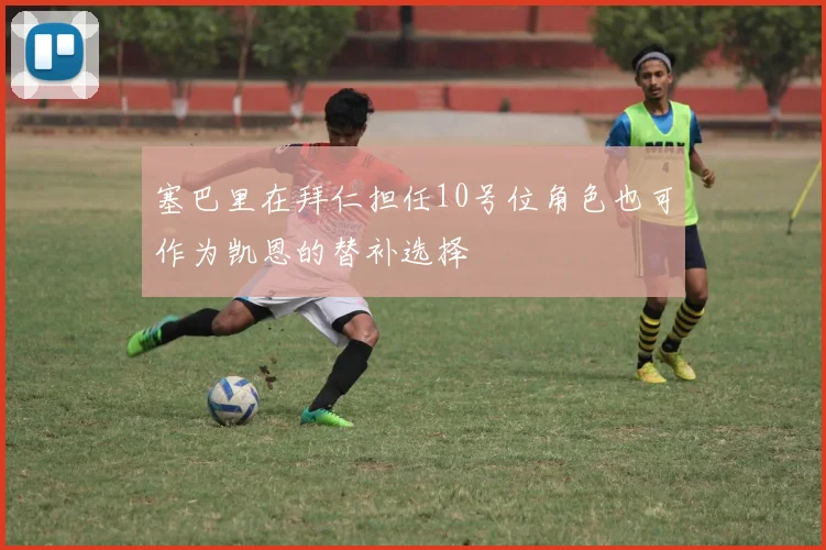 塞巴里在拜仁担任10号位角色也可作为凯恩的替补选择