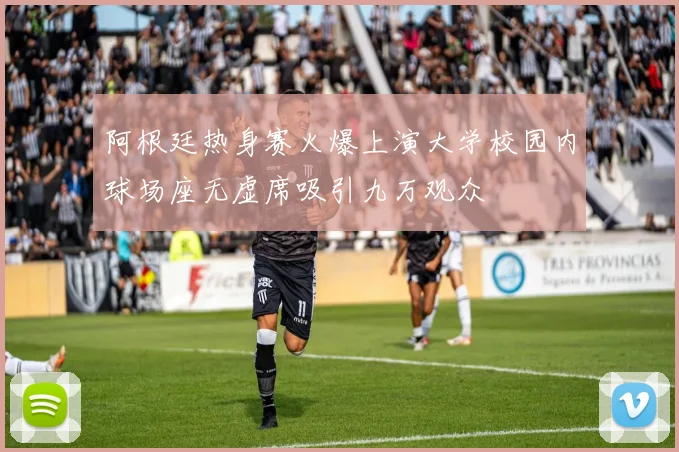 阿根廷热身赛火爆上演大学校园内球场座无虚席吸引九万观众