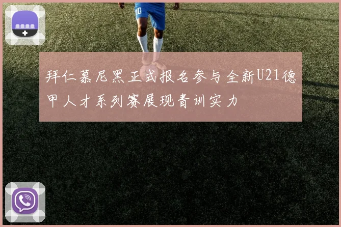 拜仁慕尼黑正式报名参与全新U21德甲人才系列赛展现青训实力