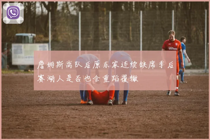 詹姆斯离队后原东家连续缺席季后赛湖人是否也会重蹈覆辙