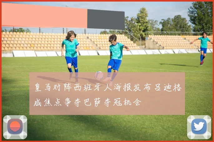 皇马对阵西班牙人海报发布吕迪格成焦点争夺巴萨夺冠机会
