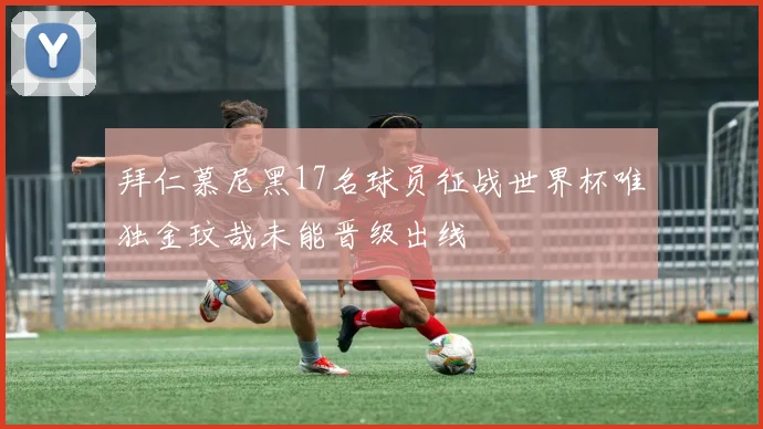 拜仁慕尼黑17名球员征战世界杯唯独金玟哉未能晋级出线