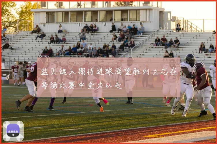 盐贝健人期待进球渴望胜利立志在每场比赛中全力以赴