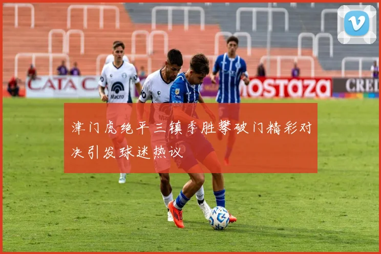津门虎绝平三镇季胜攀破门精彩对决引发球迷热议