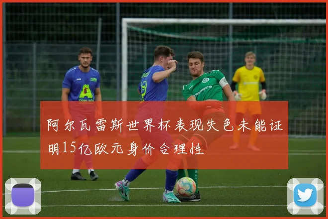 阿尔瓦雷斯世界杯表现失色未能证明15亿欧元身价合理性