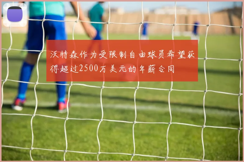 沃特森作为受限制自由球员希望获得超过2500万美元的年薪合同