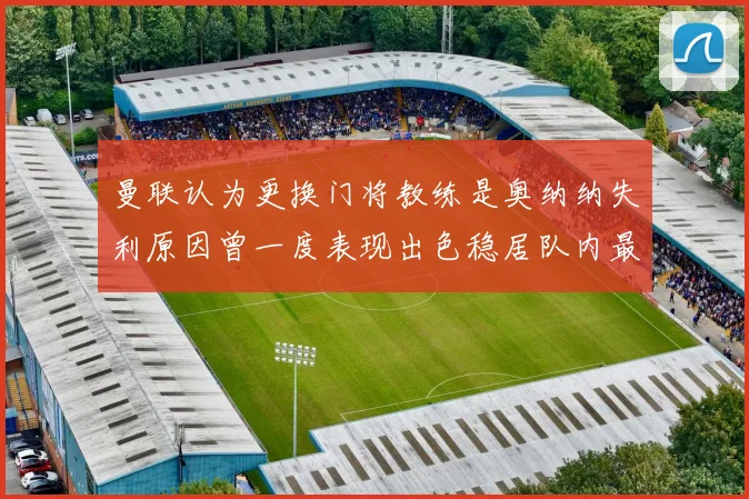 曼联认为更换门将教练是奥纳纳失利原因曾一度表现出色稳居队内最佳