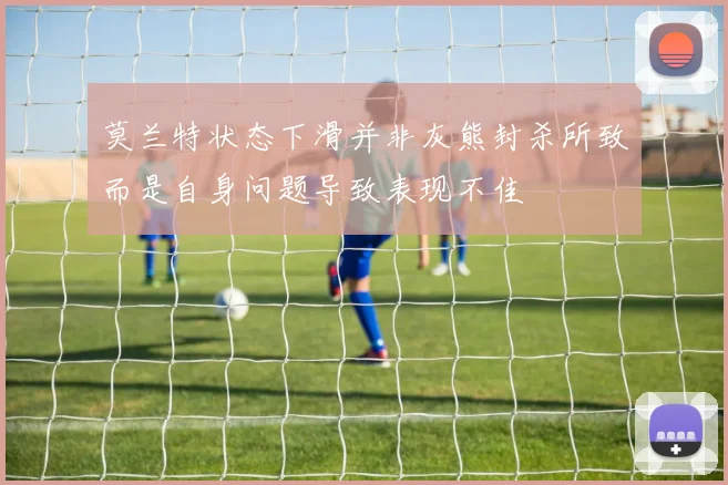 莫兰特状态下滑并非灰熊封杀所致而是自身问题导致表现不佳