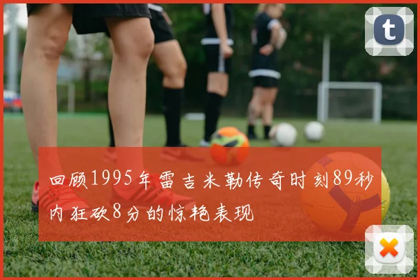 回顾1995年雷吉米勒传奇时刻89秒内狂砍8分的惊艳表现