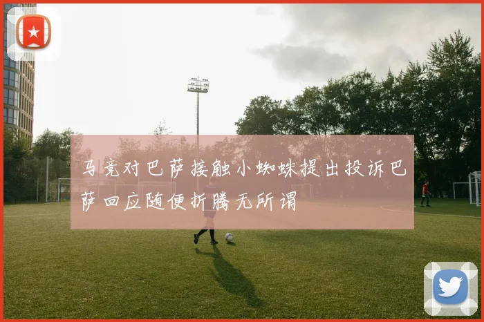 马竞对巴萨接触小蜘蛛提出投诉巴萨回应随便折腾无所谓