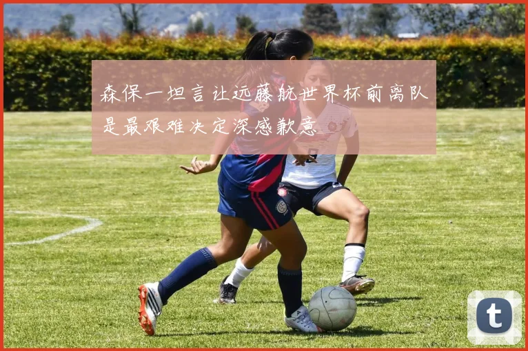 森保一坦言让远藤航世界杯前离队是最艰难决定深感歉意